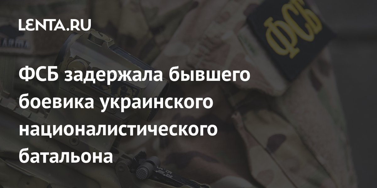 ФСБ задержала бывшего боевика украинского националистического батальона