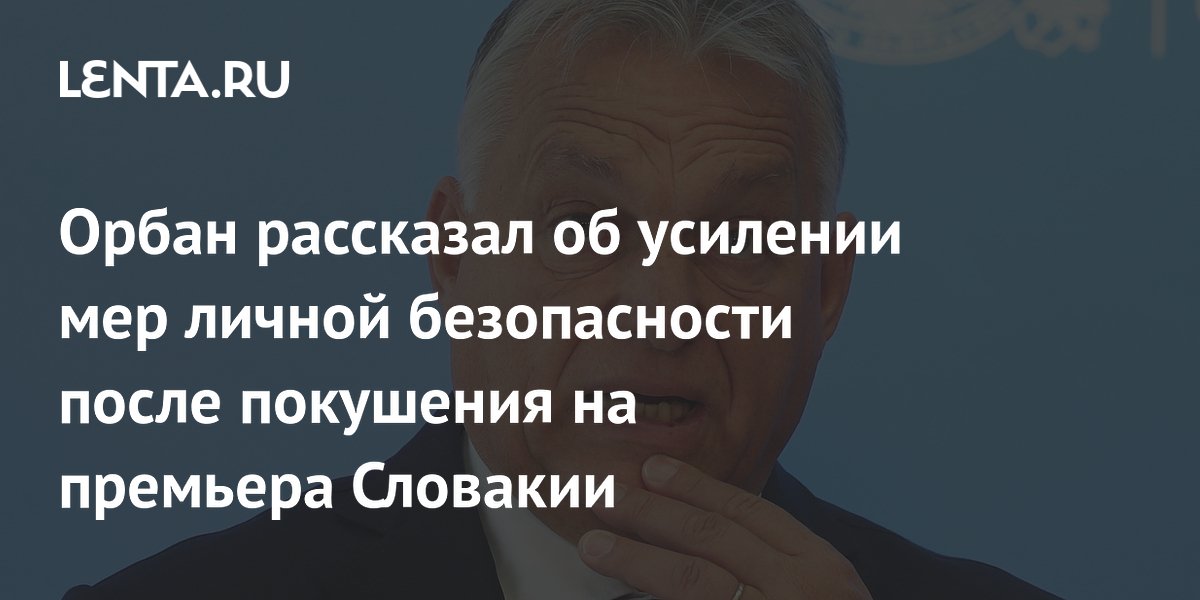 Орбан рассказал об усилении мер личной безопасности после покушения на премьера Словакии