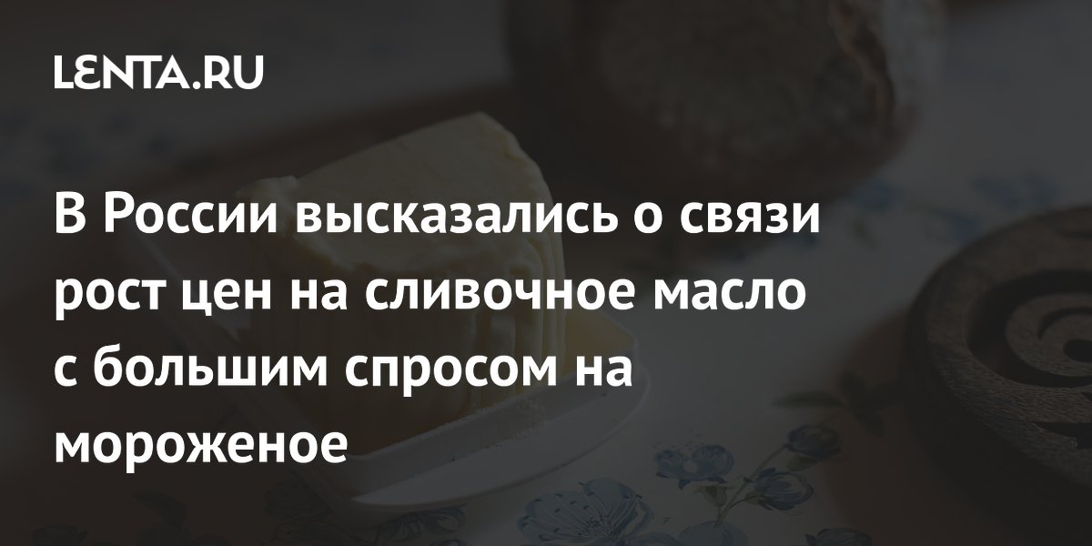 В России высказались о связи рост цен на сливочное масло с большим спросом на мороженое