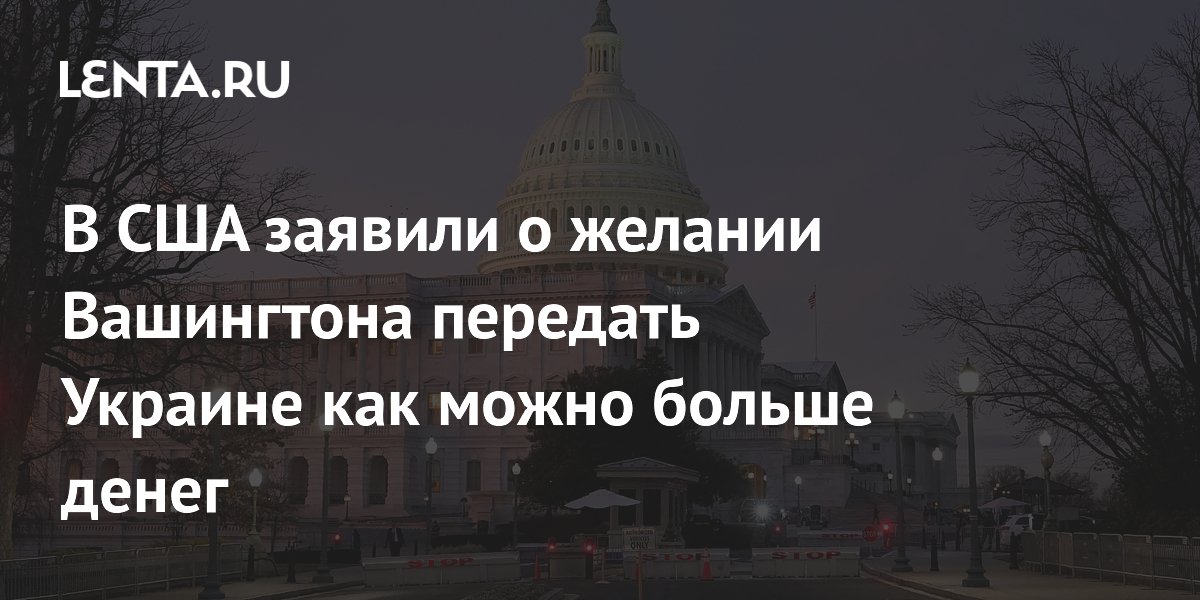 В США заявили о желании Вашингтона передать Украине как можно больше денег