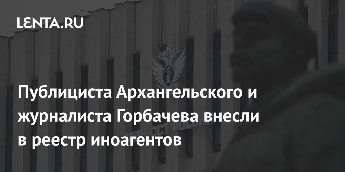 Публициста Архангельского и журналиста Горбачева внесли в реестр иноагентов