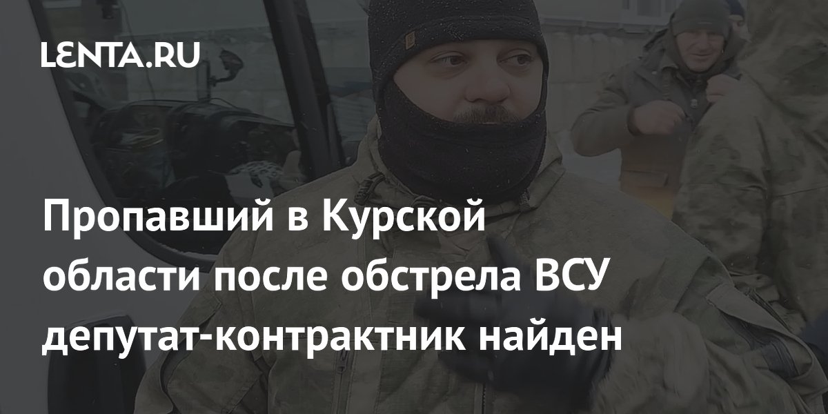 Пропавший в Курской области после обстрела ВСУ депутат-контрактник найден