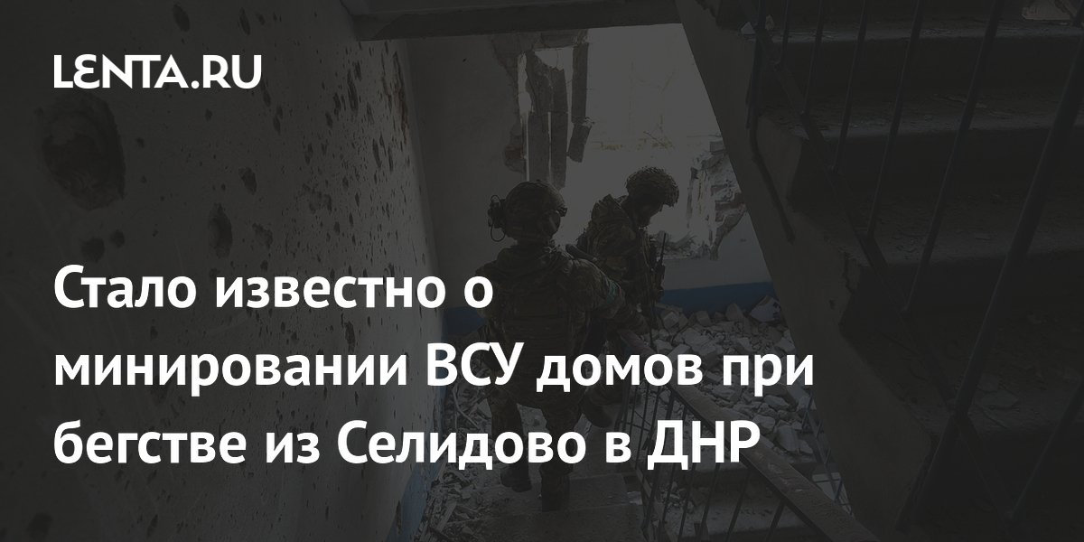 Стало известно о минировании ВСУ домов при бегстве из Селидово в ДНР