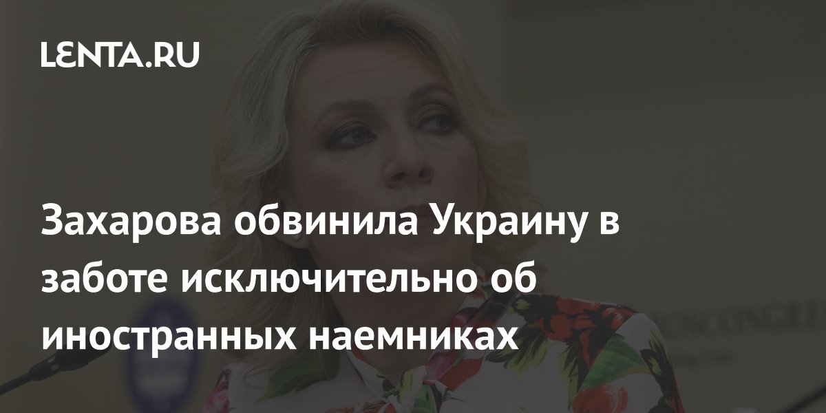 Захарова обвинила Украину в заботе исключительно об иностранных наемниках