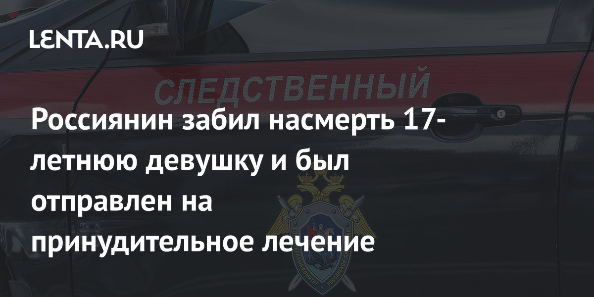 Россиянин забил насмерть 17-летнюю девушку и был отправлен на принудительное лечение