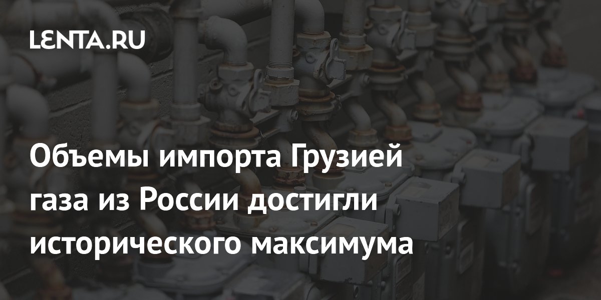 Объемы импорта Грузией газа из России достигли исторического максимума