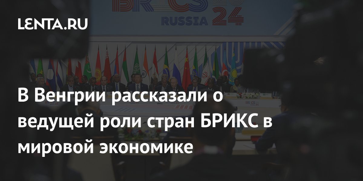 В Венгрии рассказали о ведущей роли стран БРИКС в мировой экономике