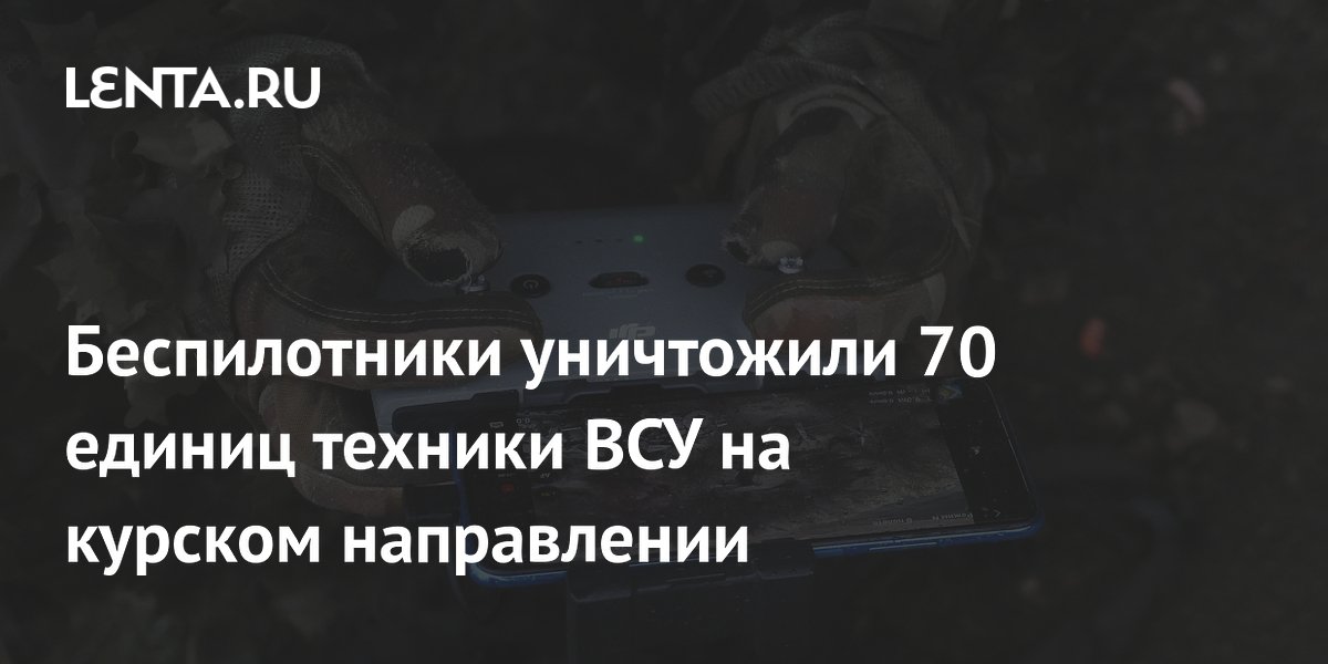 Беспилотники уничтожили 70 единиц техники ВСУ на курском направлении