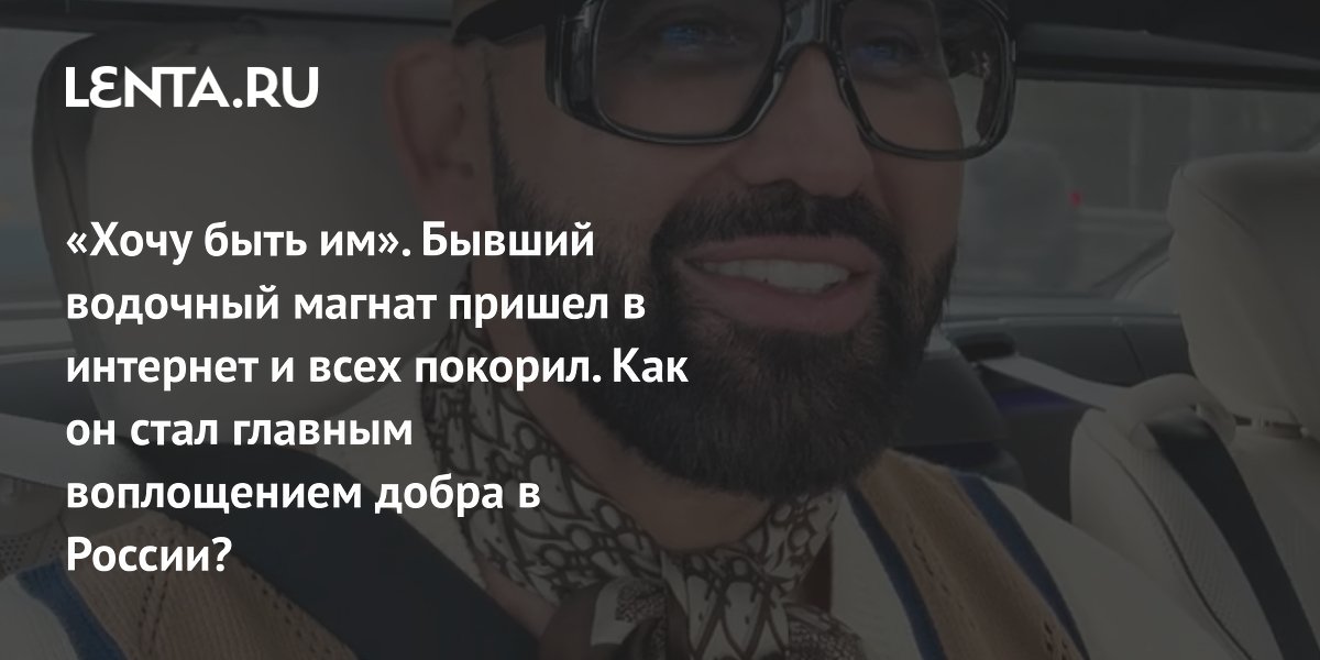 «Хочу быть им». Бывший водочный магнат пришел в интернет и всех покорил. Как он стал главным воплощением добра в России?