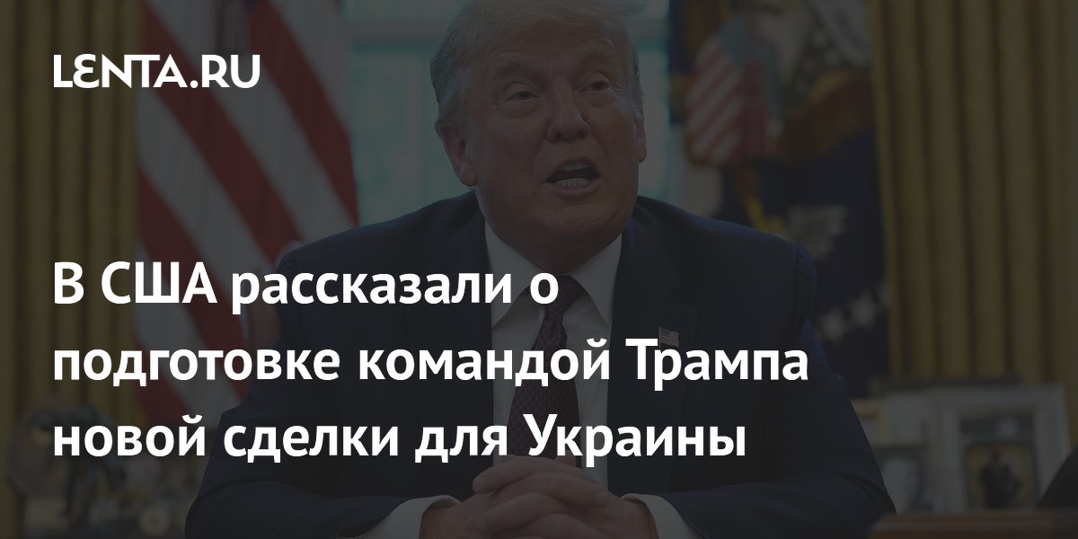 В США рассказали о подготовке командой Трампа новой сделки для Украины