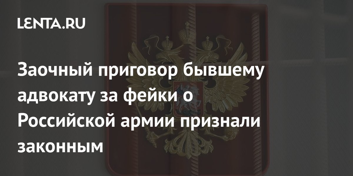 Заочный приговор бывшему адвокату за фейки о Российской армии признали законным