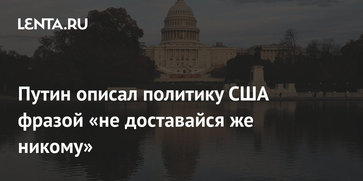 Путин описал политику США фразой «не доставайся же никому»