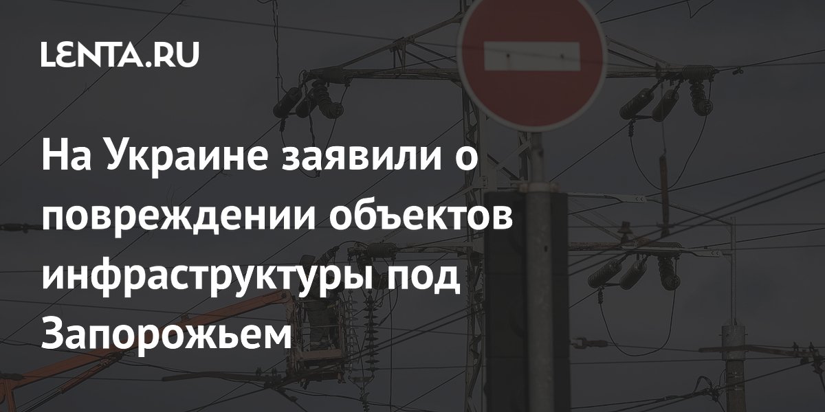 На Украине заявили о повреждении объектов инфраструктуры под Запорожьем: Украина