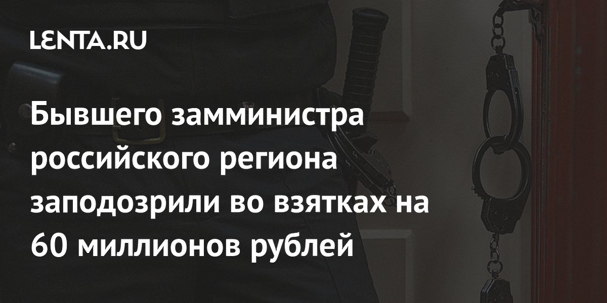 Бывшего замминистра российского региона заподозрили во взятках на 60 миллионов рублей