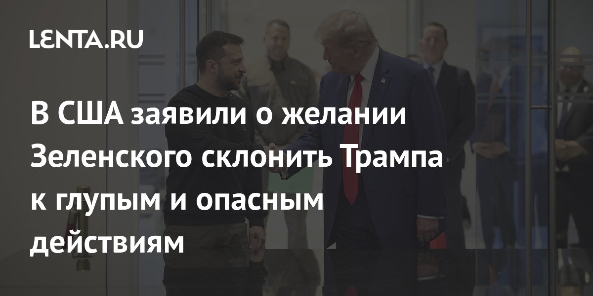 В США заявили о желании Зеленского склонить Трампа к глупым и опасным действиям