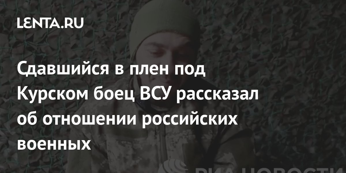 Сдавшийся в плен под Курском боец ВСУ рассказал об отношении российских военных: