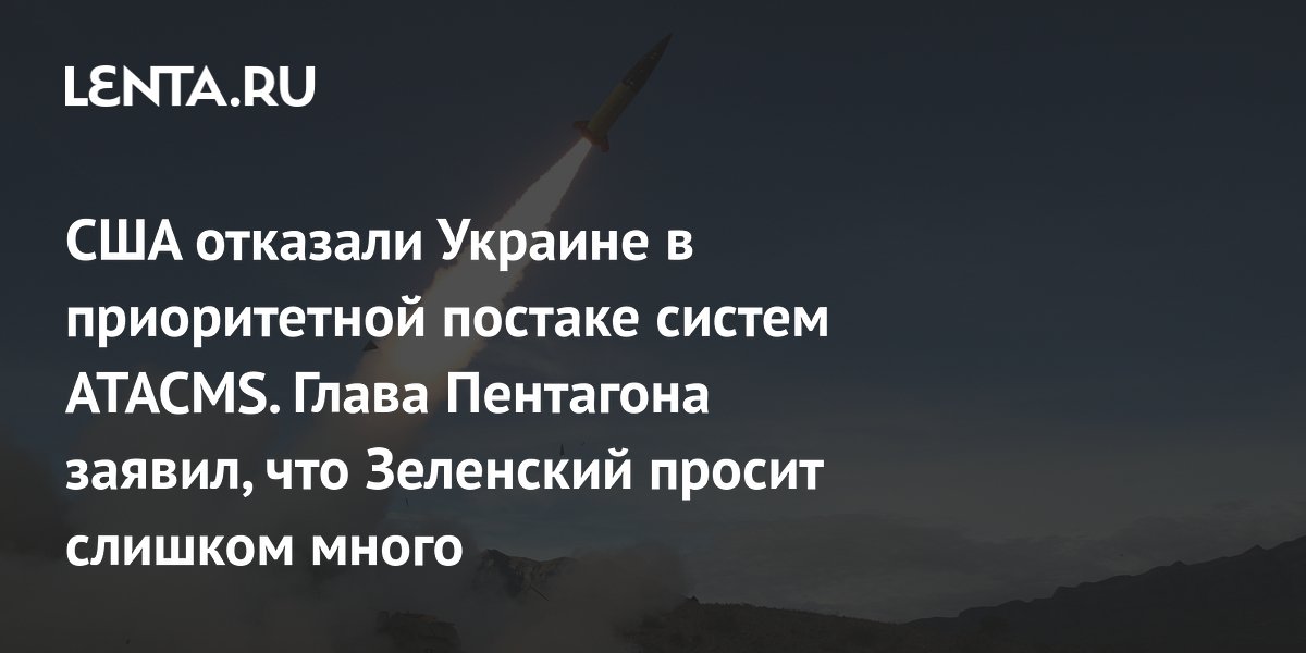 США отказали Украине в приоритетной постаке систем ATACMS. Глава Пентагона заявил, что Зеленский просит слишком много