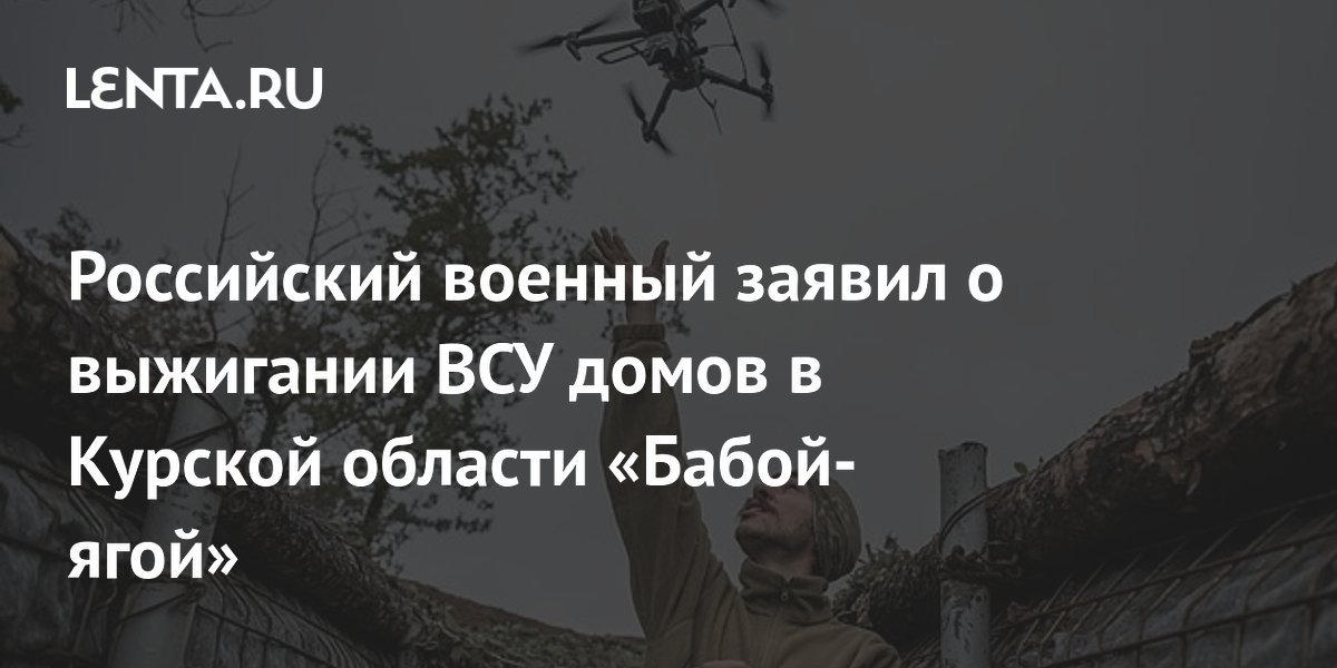 Российский военный заявил о выжигании ВСУ домов в Курской области «Бабой-ягой»