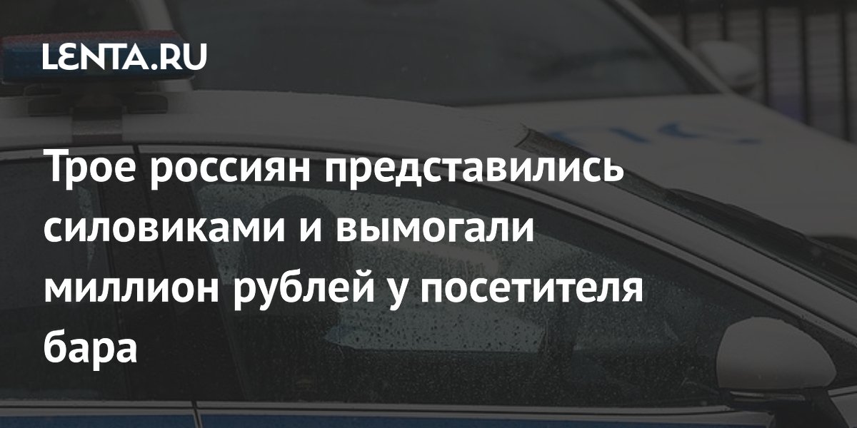 Трое россиян представились силовиками и вымогали миллион рублей у посетителя бара