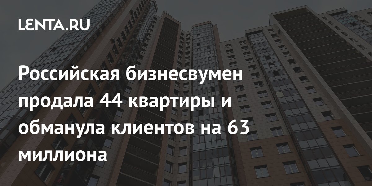 Российская бизнесвумен продала 44 квартиры и обманула клиентов на 63 миллиона