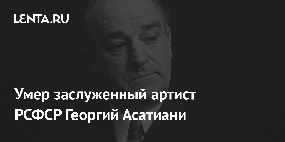 Умер заслуженный артист РСФСР Георгий Асатиани