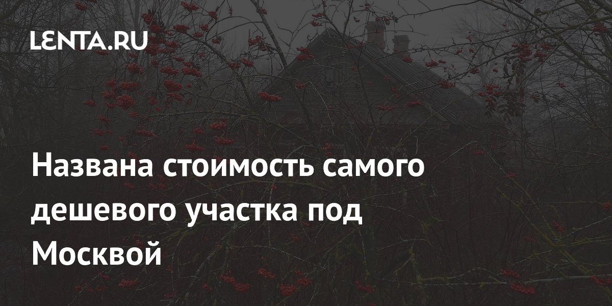 Названа стоимость самого дешевого участка под Москвой