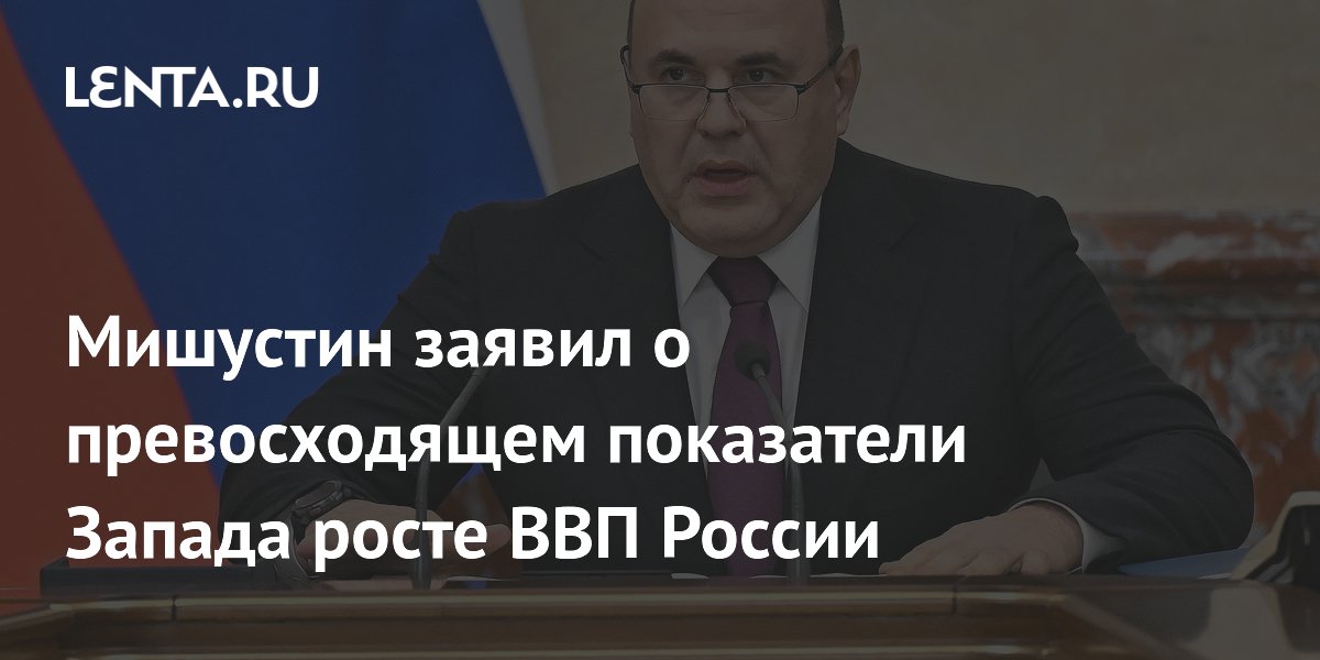 Мишустин заявил о превосходящем показатели Запада росте ВВП России