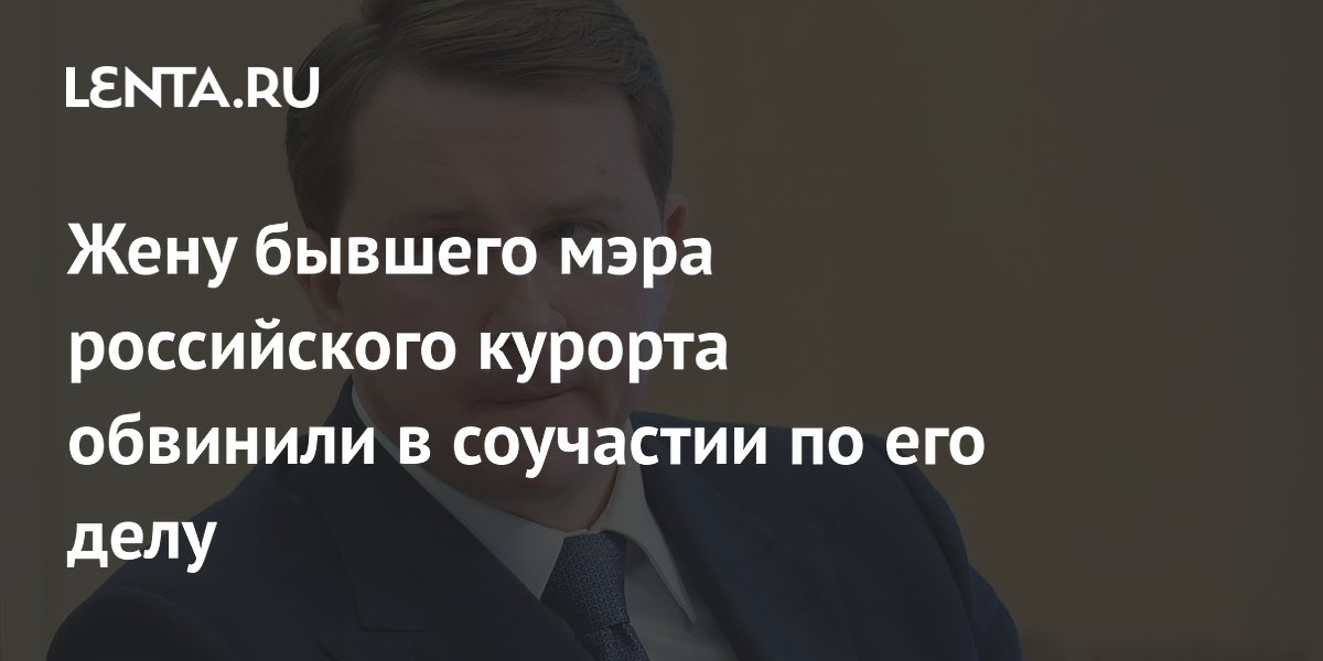 Жену бывшего мэра российского курорта обвинили в соучастии по его делу