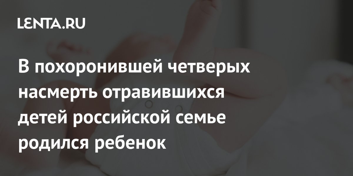 В похоронившей четверых насмерть отравившихся детей российской семье родился реб