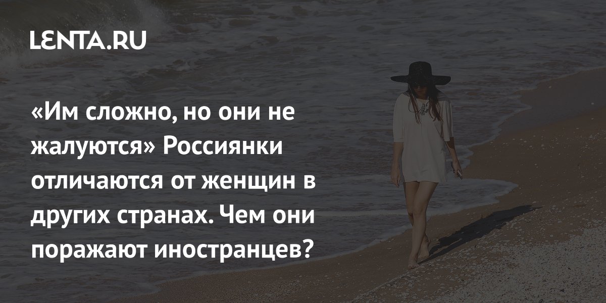 «Им сложно, но они не жалуются» Россиянки отличаются от женщин в других странах. Чем они поражают иностранцев?