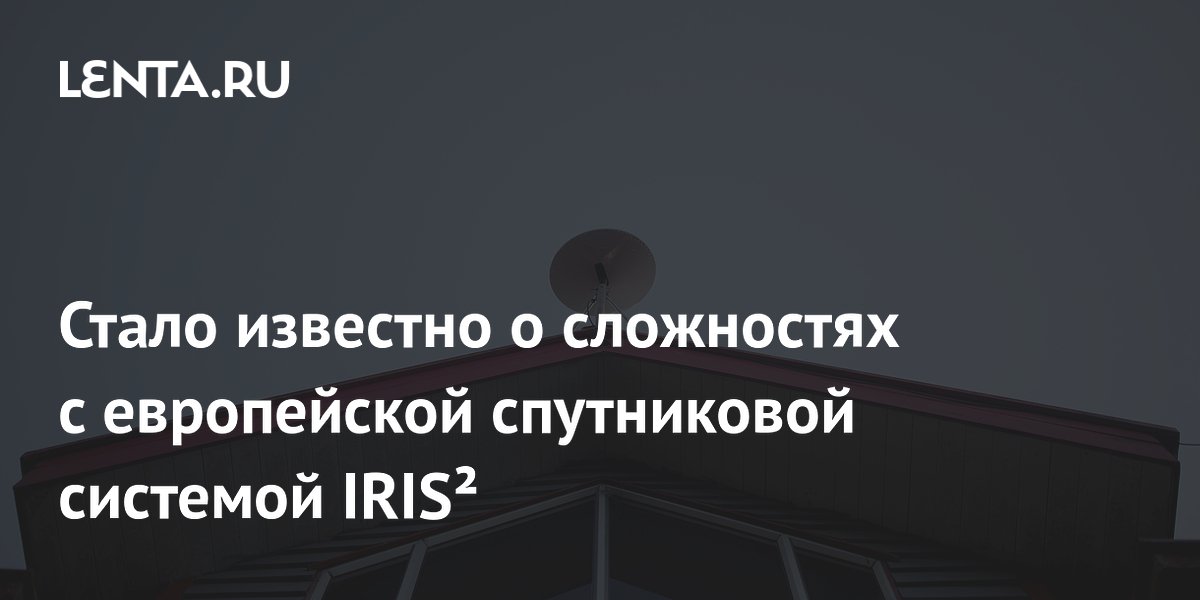 Стало известно о сложностях с европейской спутниковой системой IRIS²