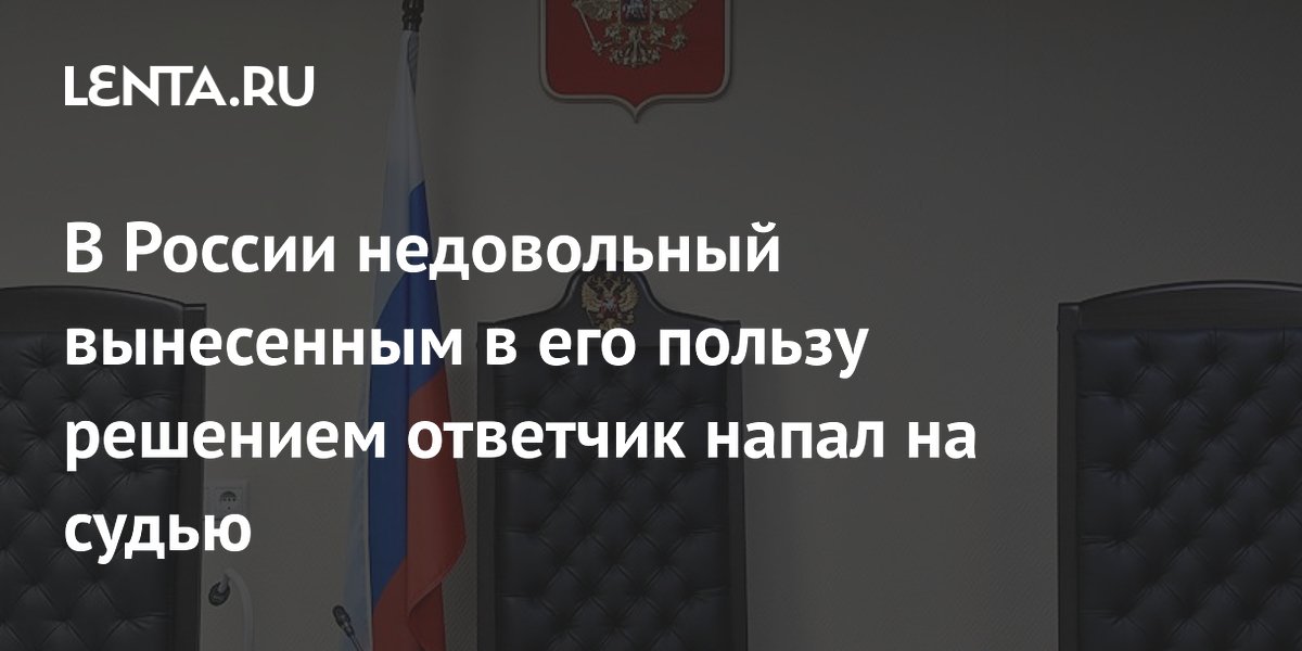 В России недовольный вынесенным в его пользу решением ответчик напал на судью