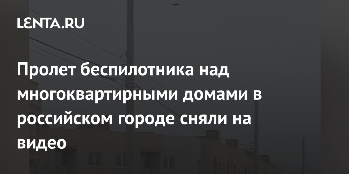 Пролет беспилотника над многоквартирными домами в российском городе сняли на видео