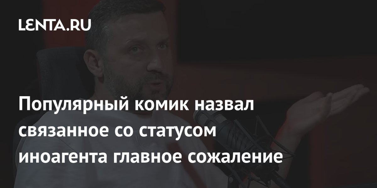 Популярный комик назвал связанное со статусом иноагента главное сожаление