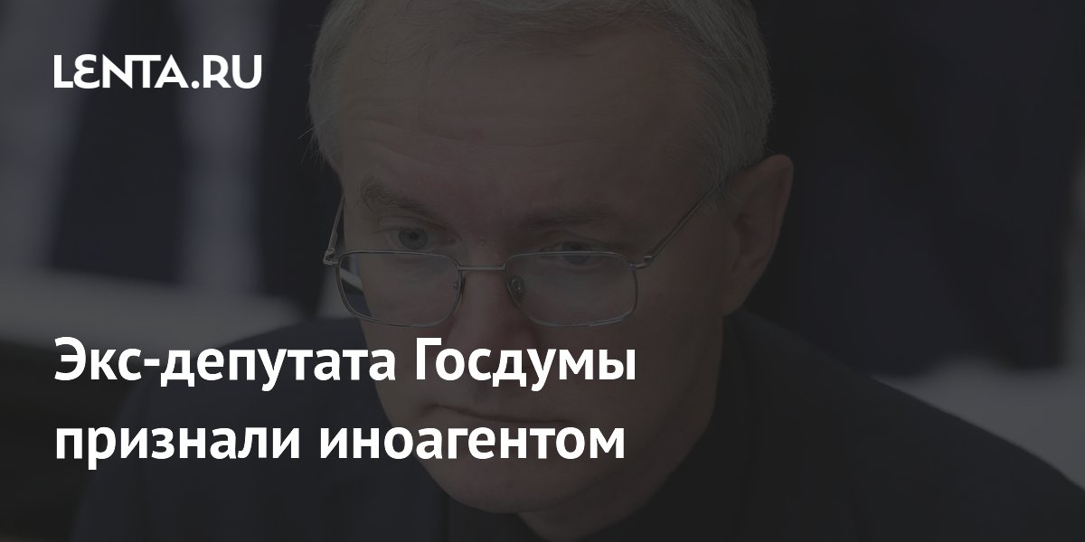 Экс-депутата Госдумы признали иноагентом