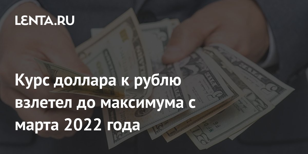 Курс доллара к рублю взлетел до максимума с марта 2022 года