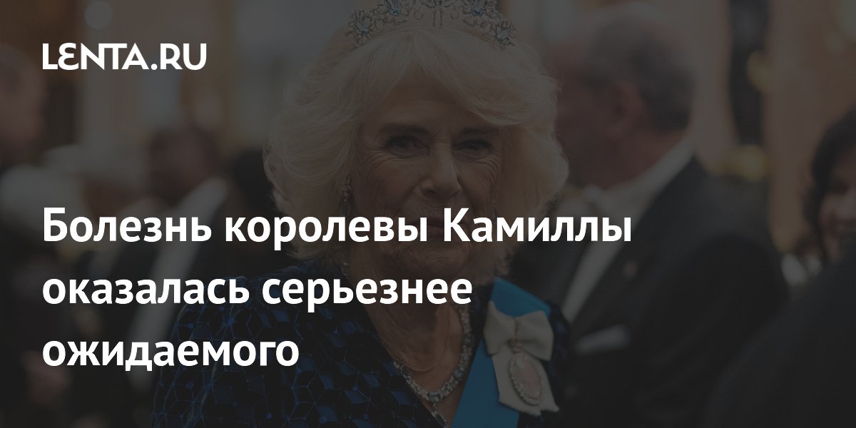 Болезнь королевы Камиллы оказалась серьезнее ожидаемого