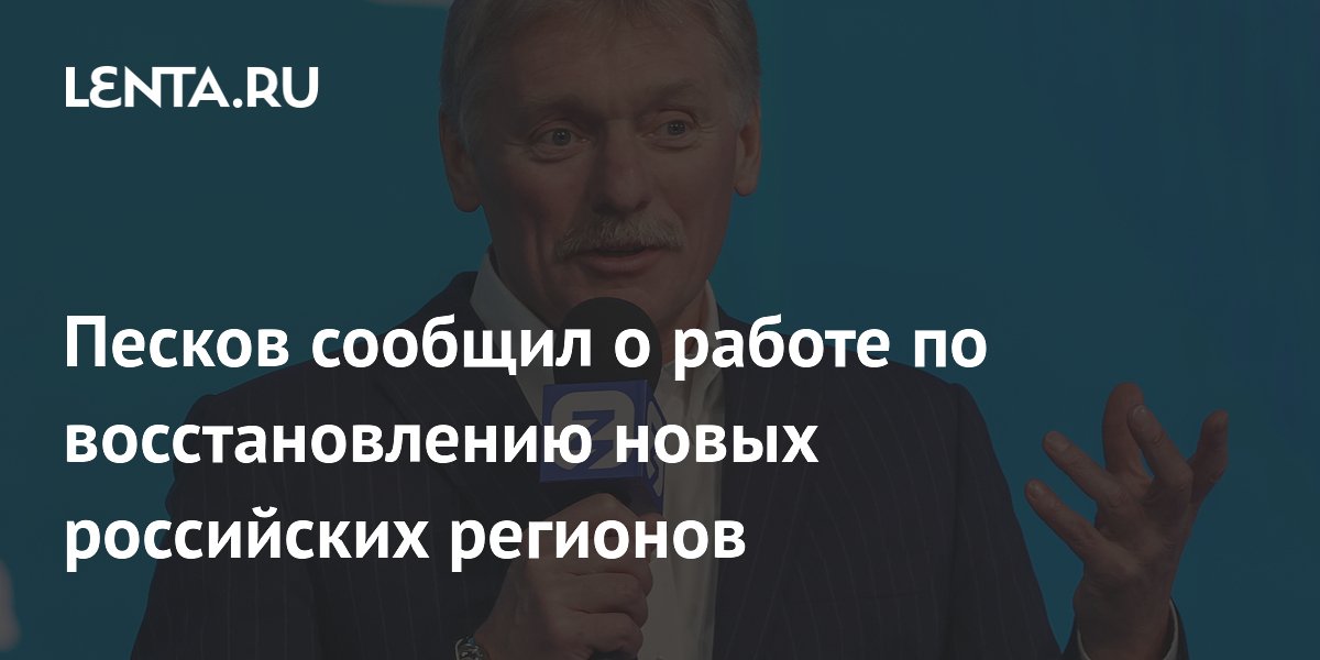 Песков сообщил о работе по восстановлению новых российских регионов