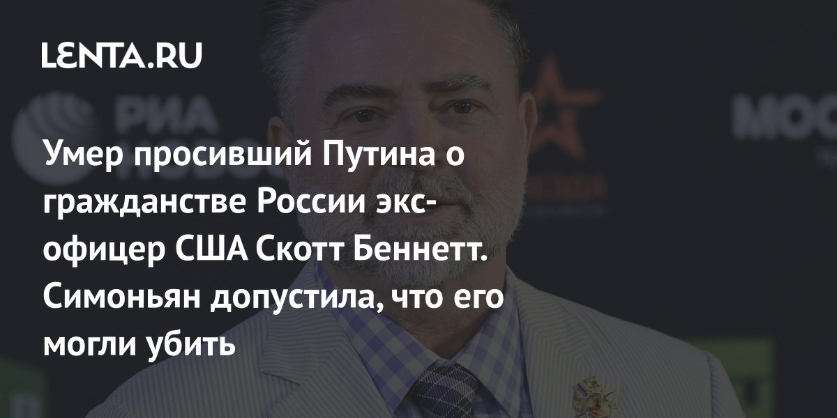 Умер просивший Путина о гражданстве России экс-офицер США Скотт Беннетт. Симоньян считает, что его могли убить