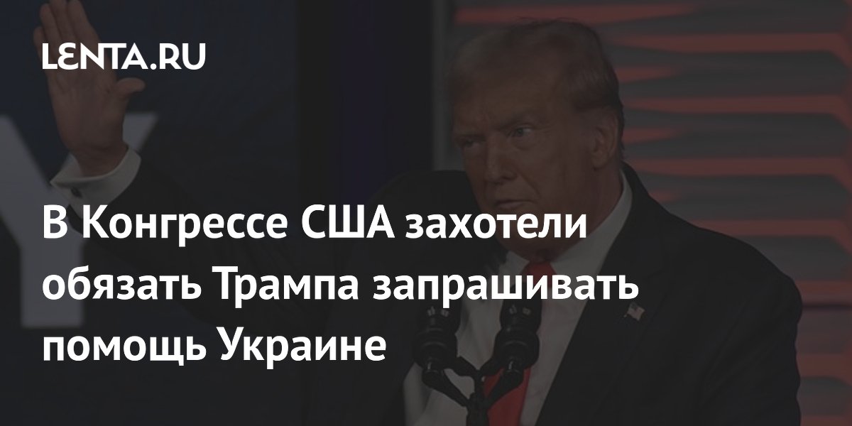 В Конгрессе США захотели обязать Трампа запрашивать помощь Украине