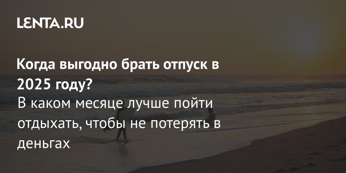 Когда выгодно брать отпуск в 2025 году?