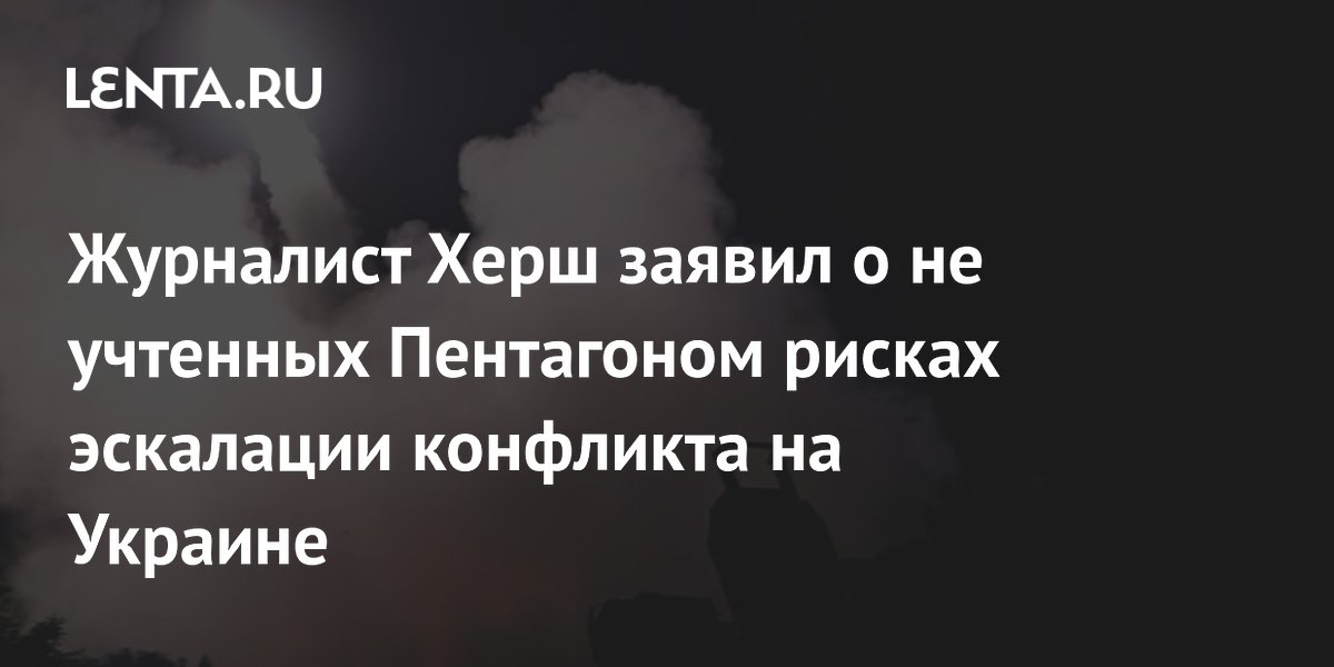 Журналист Херш заявил о не учтенных Пентагоном рисках эскалации конфликта на Украине