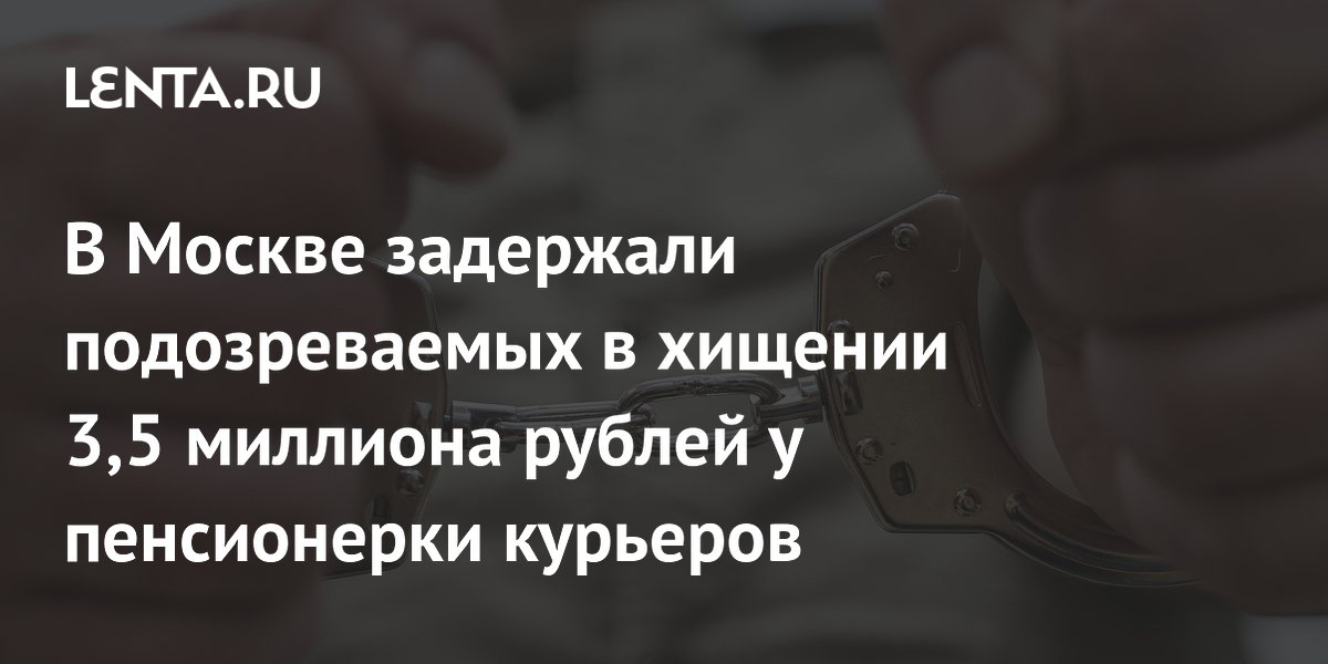 В Москве задержали подозреваемых в хищении 3,5 миллиона рублей у пенсионерки курьеров