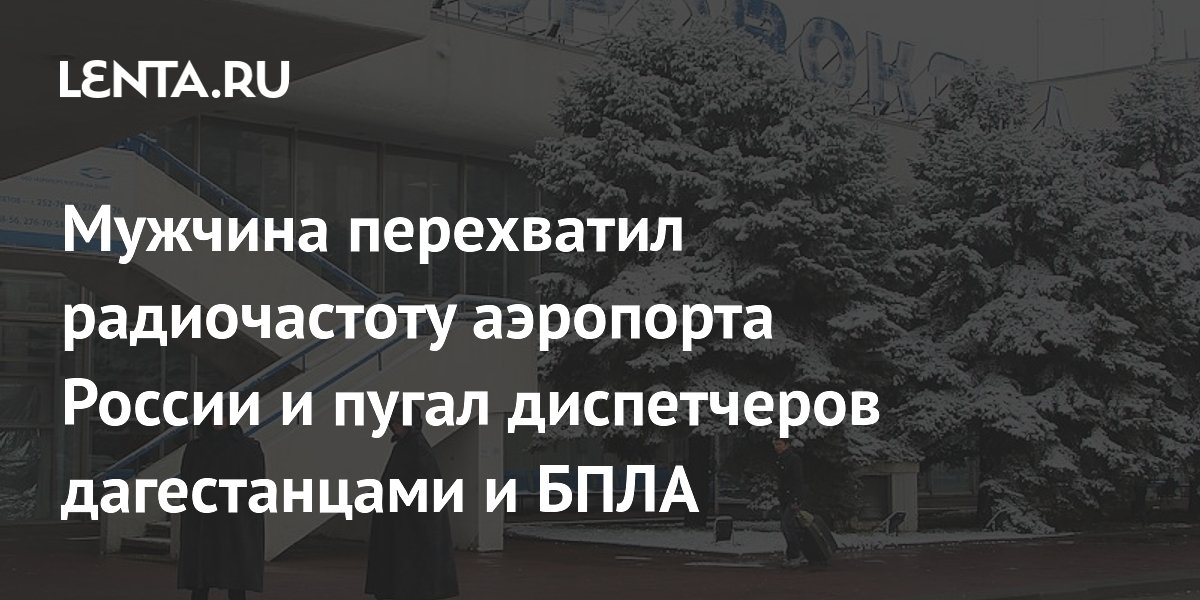 Мужчина перехватил радиочастоту аэропорта России и пугал диспетчеров дагестанцами и БПЛА