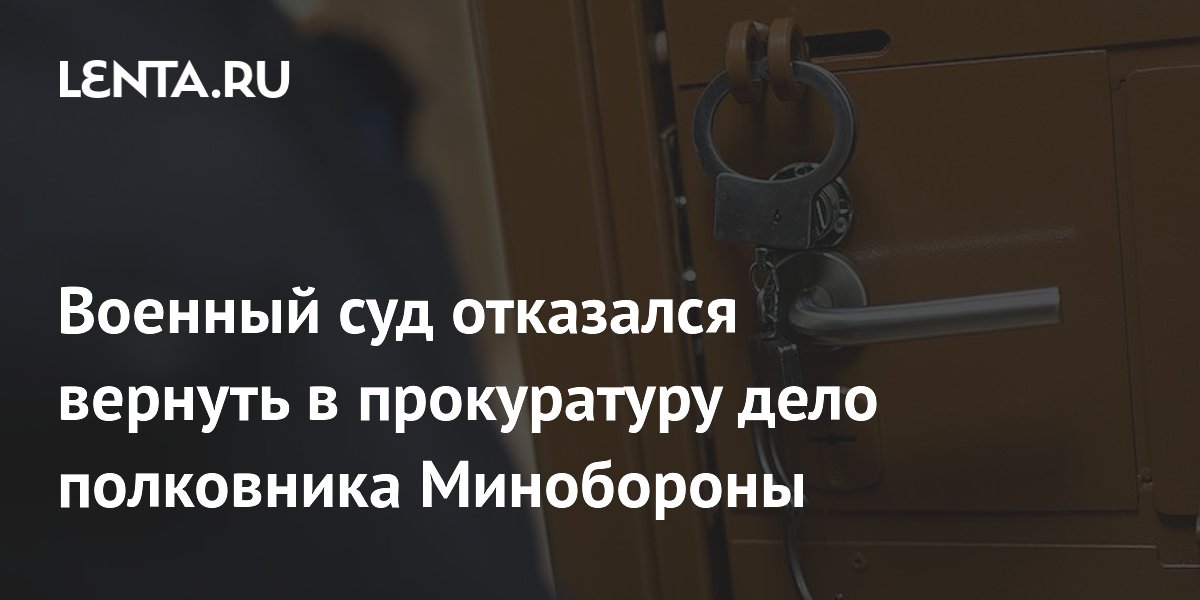 Военный суд отказался вернуть в прокуратуру дело полковника Минобороны