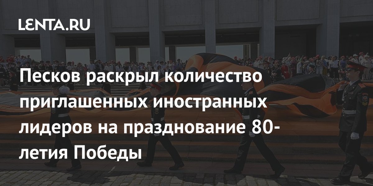 Песков раскрыл количество приглашенных иностранных лидеров на празднование 80-летия Победы