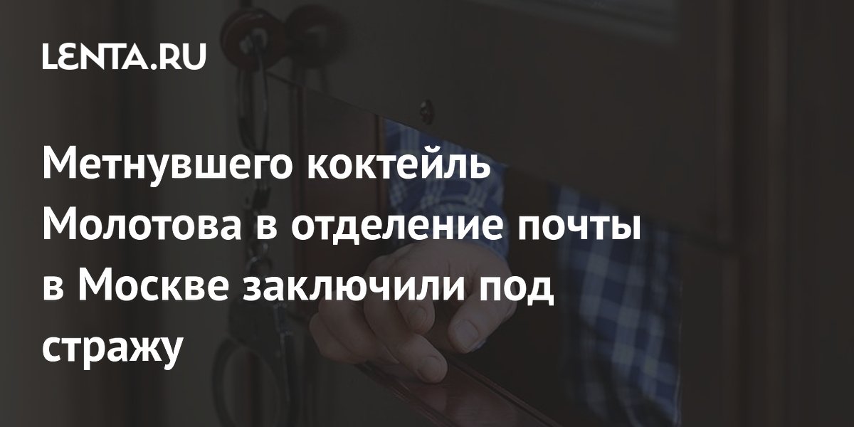 Метнувшего коктейль Молотова в отделение почты в Москве заключили под стражу