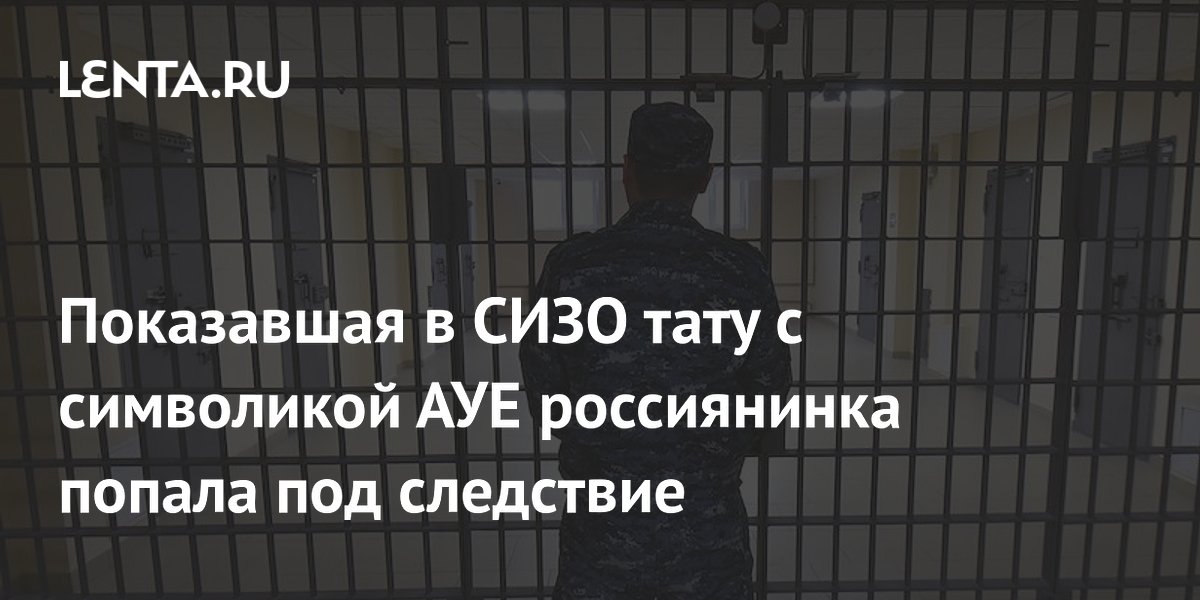 Показавшая в СИЗО тату с символикой АУЕ россиянинка попала под следствие