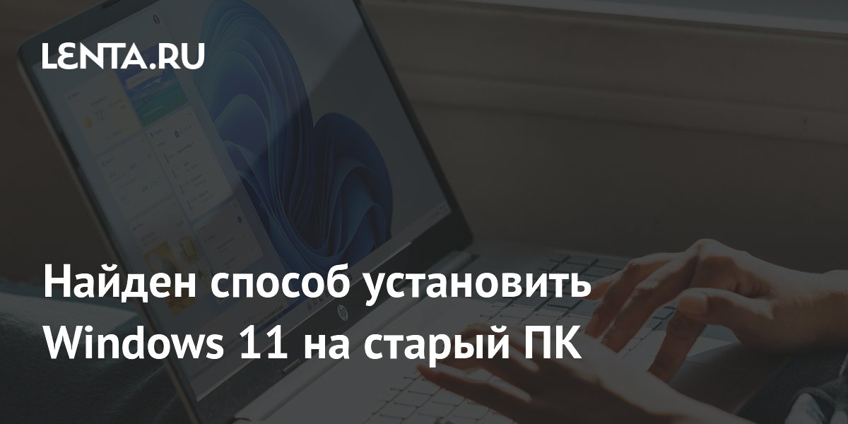 Найден способ установить Windows 11 на старый ПК