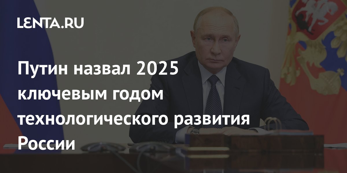 Путин назвал 2025 ключевым годом технологического развития России ...